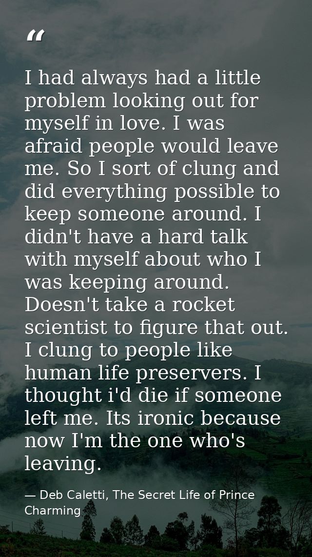I had always had a little problem looking out for myself in love. I was afraid people would leave me. So I sort of clung — Deb Caletti, The Secret Life of Prince Charming