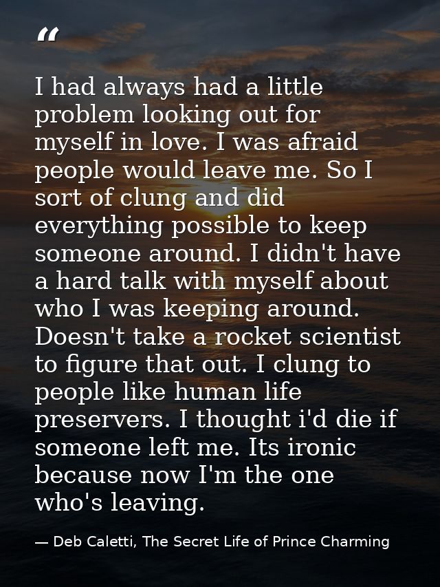 I had always had a little problem looking out for myself in love. I was afraid people would leave me. So I sort of clung — Deb Caletti, The Secret Life of Prince Charming