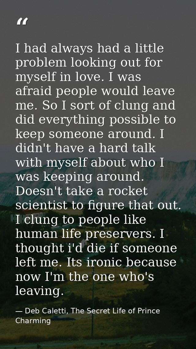 I had always had a little problem looking out for myself in love. I was afraid people would leave me. So I sort of clung — Deb Caletti, The Secret Life of Prince Charming