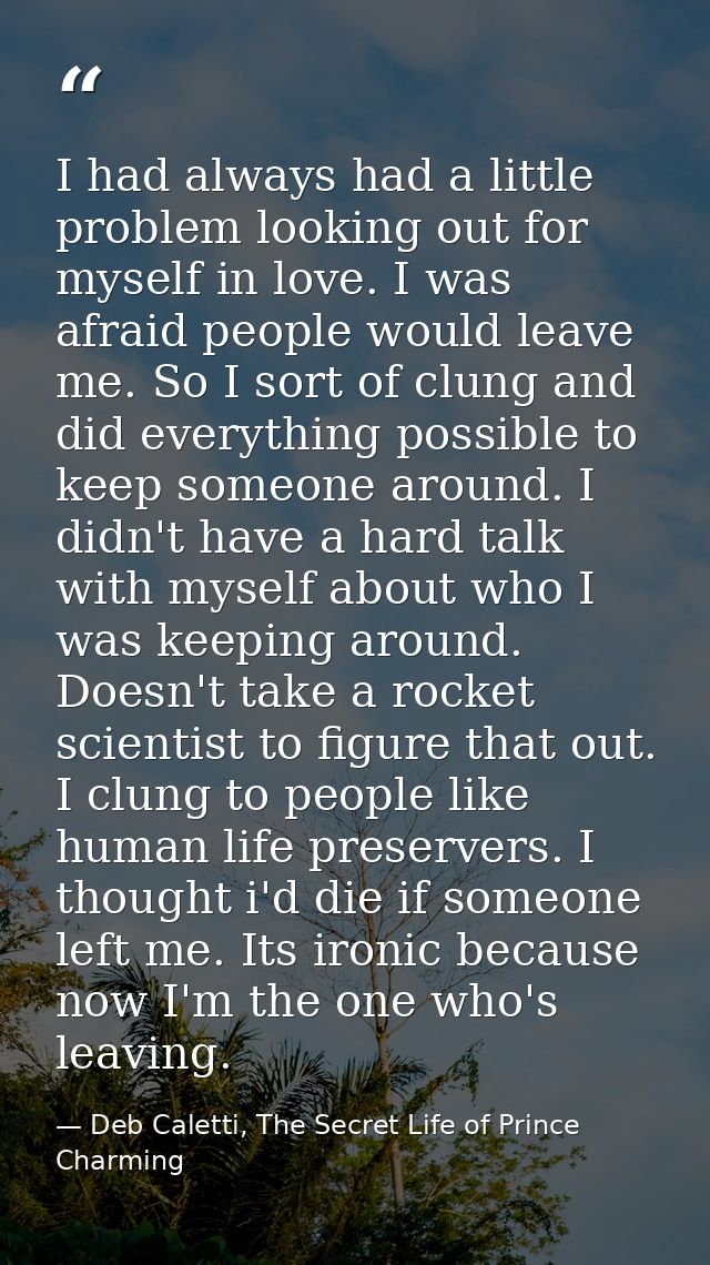I had always had a little problem looking out for myself in love. I was afraid people would leave me. So I sort of clung — Deb Caletti, The Secret Life of Prince Charming