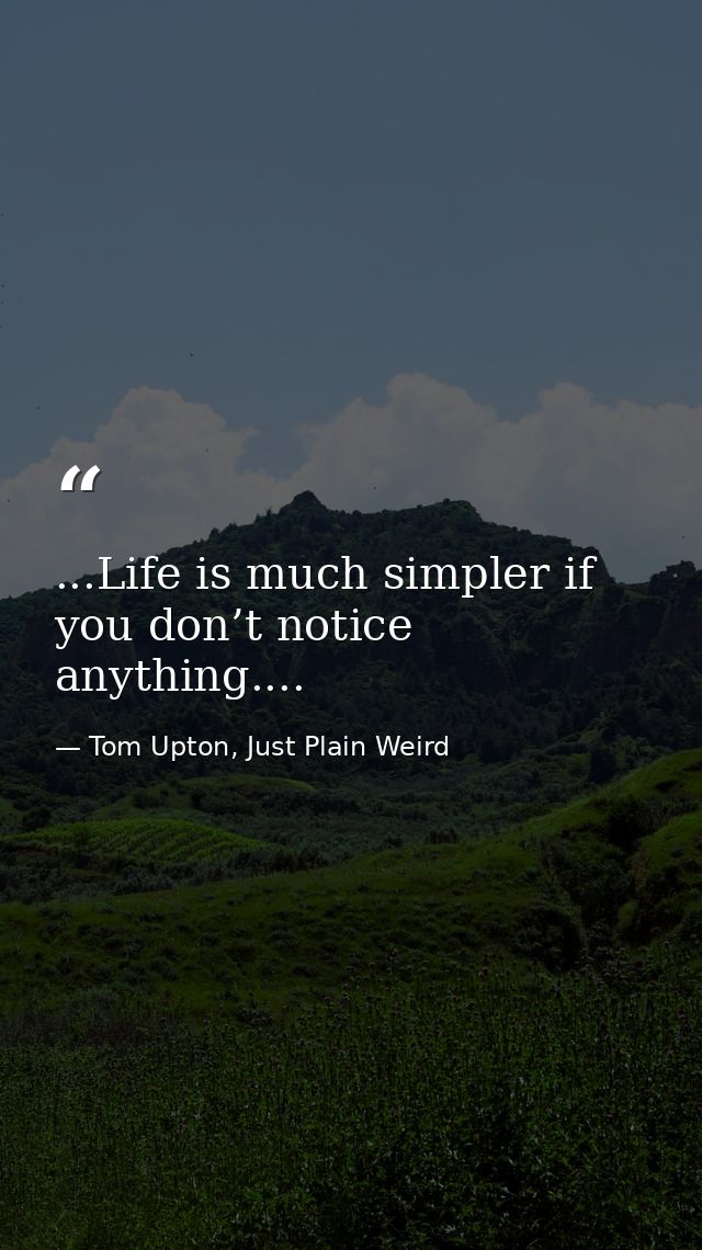 ...Life is much simpler if you don’t notice anything.... — Tom Upton, Just Plain Weird