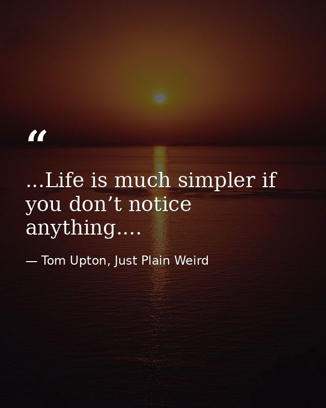 ...Life is much simpler if you don’t notice anything.... — Tom Upton, Just Plain Weird