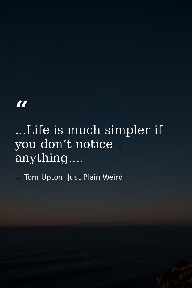 ...Life is much simpler if you don’t notice anything.... — Tom Upton, Just Plain Weird