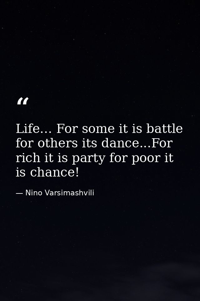 Life… For some it is battle for others its dance...For rich it is party for poor it is chance! — Nino Varsimashvili