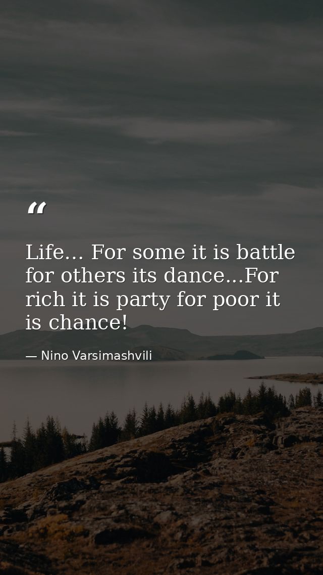 Life… For some it is battle for others its dance...For rich it is party for poor it is chance! — Nino Varsimashvili