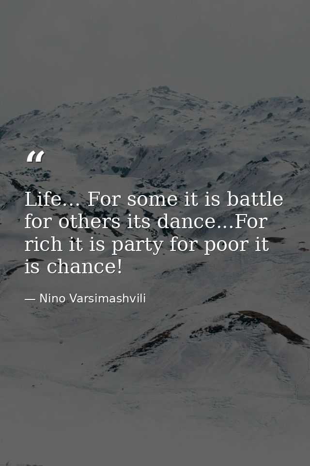 Life… For some it is battle for others its dance...For rich it is party for poor it is chance! — Nino Varsimashvili