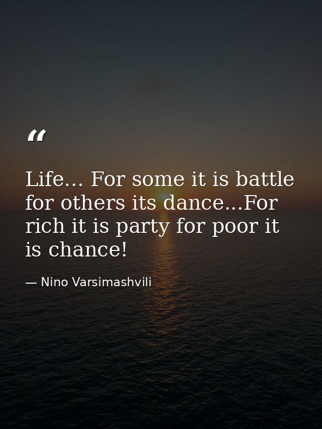 Life… For some it is battle for others its dance...For rich it is party for poor it is chance! — Nino Varsimashvili