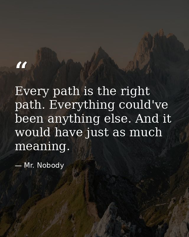 Every path is the right path. Everything could've been anything else.﻿ And it would have just as much meaning. — Mr. Nobody