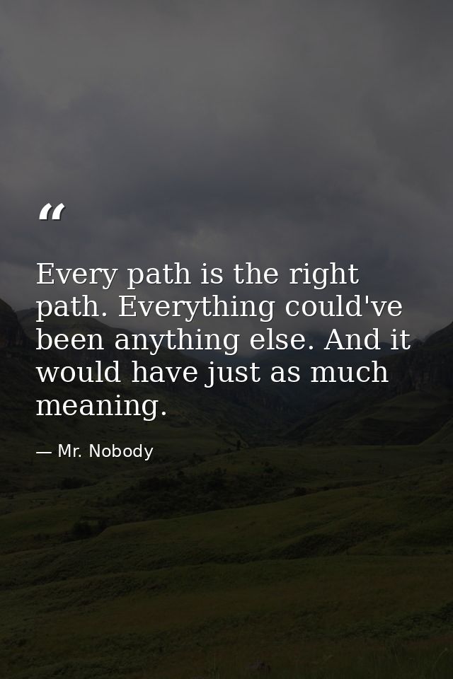 Every path is the right path. Everything could've been anything else.﻿ And it would have just as much meaning. — Mr. Nobody
