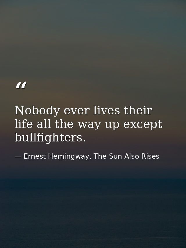 Nobody ever lives their life all the way up except bullfighters. — Ernest Hemingway, The Sun Also Rises