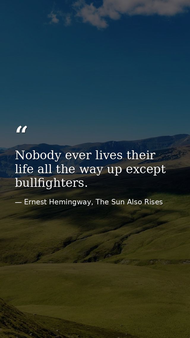 Nobody ever lives their life all the way up except bullfighters. — Ernest Hemingway, The Sun Also Rises