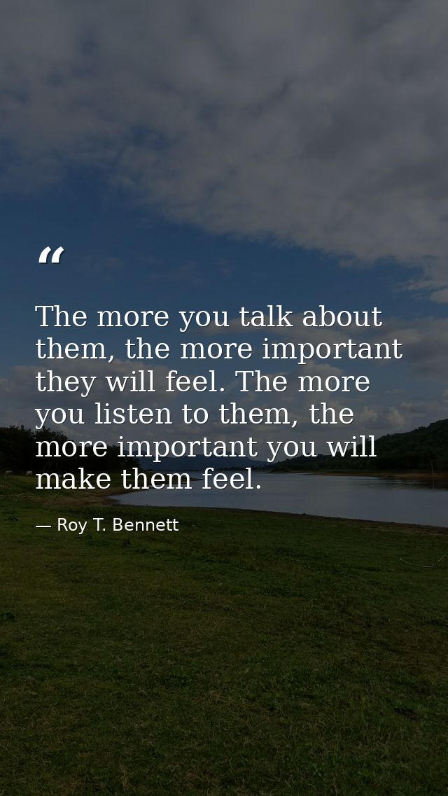 The more you talk about them, the more important they will feel. The more you listen to them, the more important you wil — Roy T. Bennett
