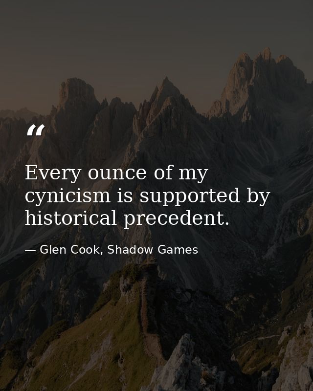 Every ounce of my cynicism is supported by historical precedent. — Glen Cook, Shadow Games