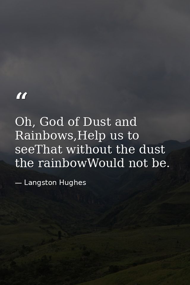 Oh, God of Dust and Rainbows,Help us to seeThat without the dust the rainbowWould not be. — Langston Hughes