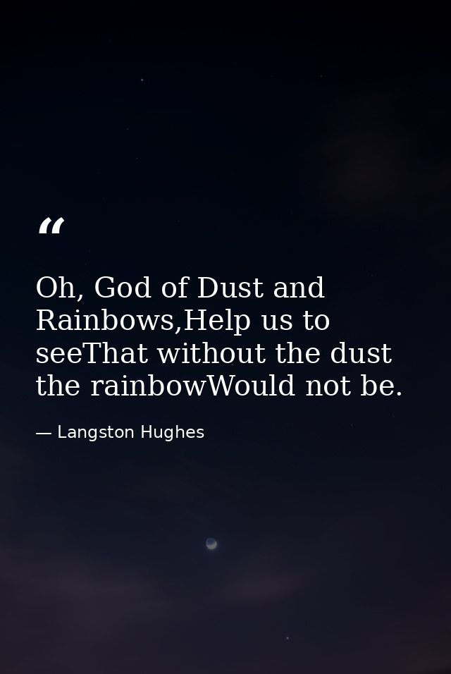 Oh, God of Dust and Rainbows,Help us to seeThat without the dust the rainbowWould not be. — Langston Hughes
