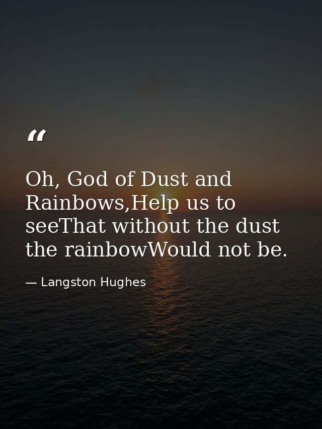 Oh, God of Dust and Rainbows,Help us to seeThat without the dust the rainbowWould not be. — Langston Hughes