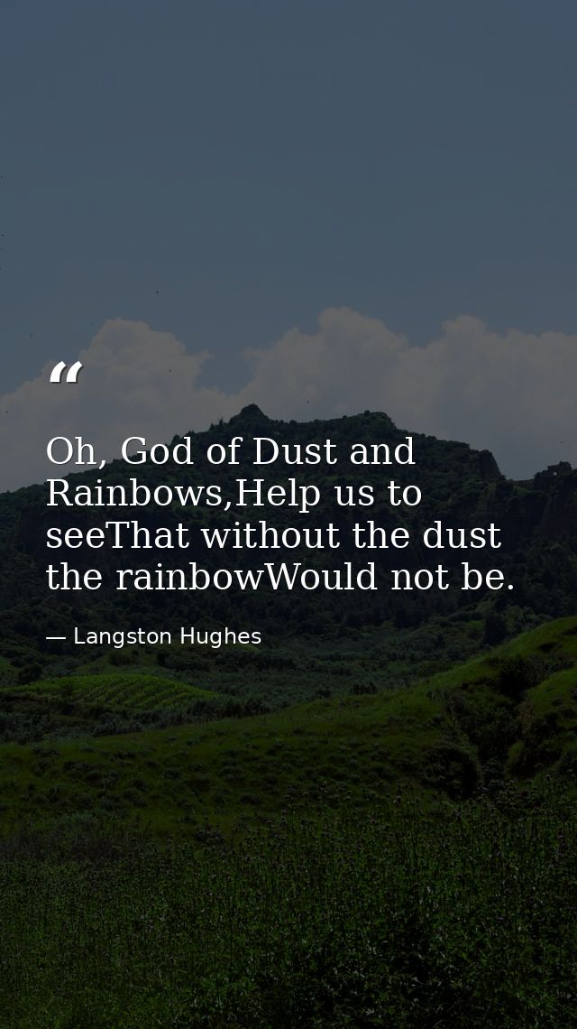 Oh, God of Dust and Rainbows,Help us to seeThat without the dust the rainbowWould not be. — Langston Hughes