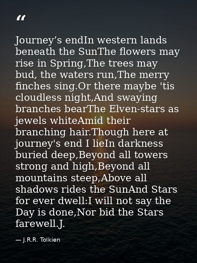 Journey’s endIn western lands beneath the SunThe flowers may rise in Spring,The trees may bud, the waters run,The merry  — J.R.R. Tolkien