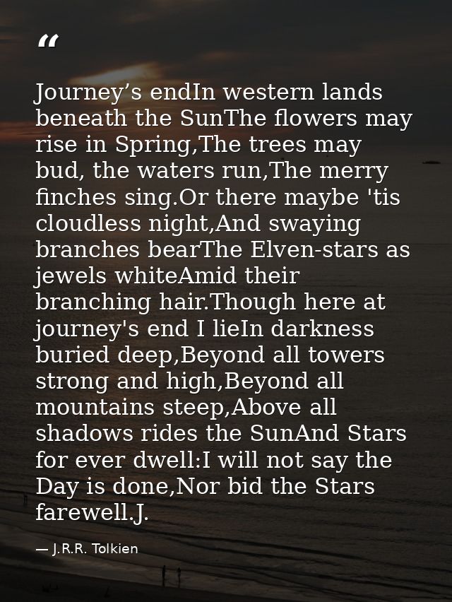 Journey’s endIn western lands beneath the SunThe flowers may rise in Spring,The trees may bud, the waters run,The merry  — J.R.R. Tolkien
