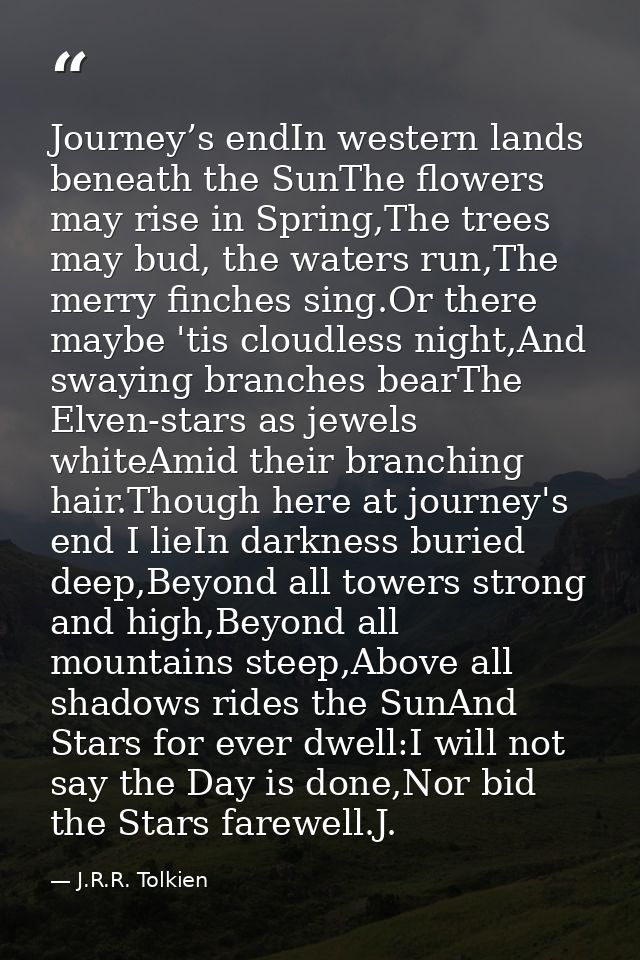 Journey’s endIn western lands beneath the SunThe flowers may rise in Spring,The trees may bud, the waters run,The merry  — J.R.R. Tolkien