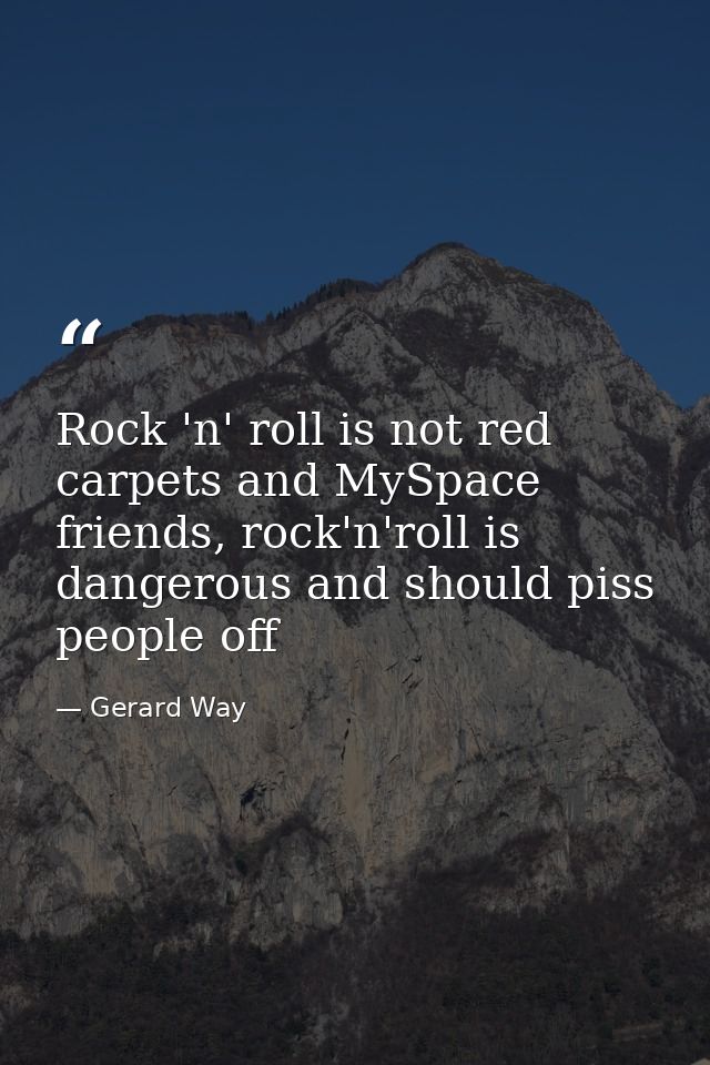 Rock 'n' roll is not red carpets and MySpace friends, rock'n'roll is dangerous and should piss people off — Gerard Way
