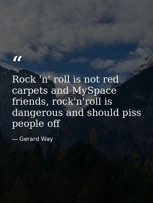 Rock 'n' roll is not red carpets and MySpace friends, rock'n'roll is dangerous and should piss people off — Gerard Way