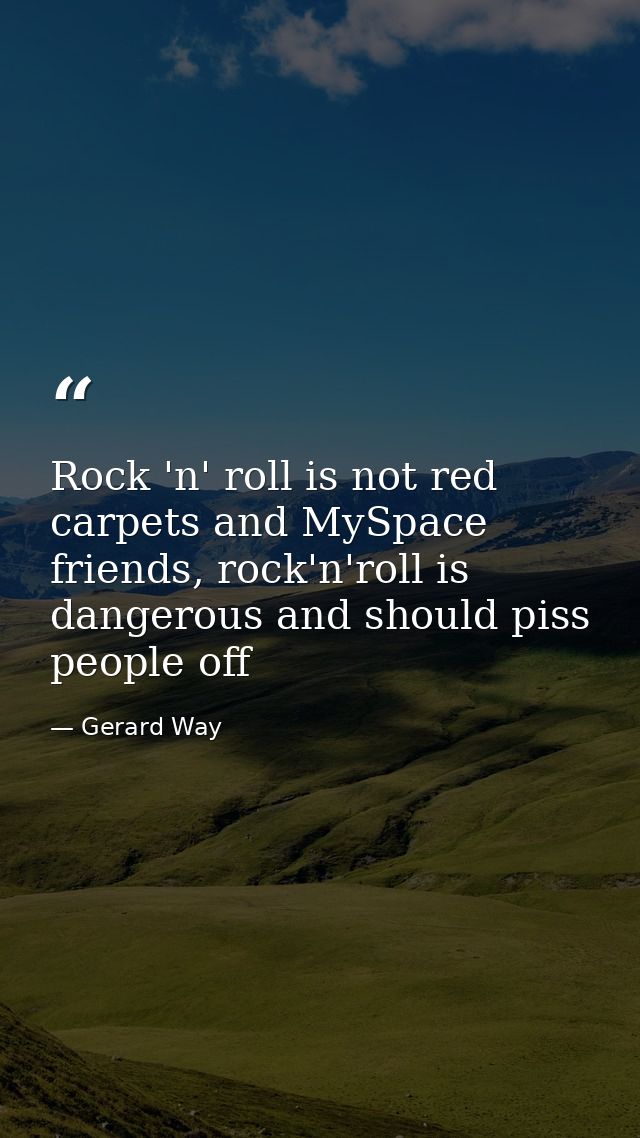 Rock 'n' roll is not red carpets and MySpace friends, rock'n'roll is dangerous and should piss people off — Gerard Way