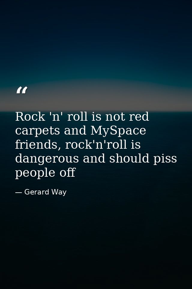Rock 'n' roll is not red carpets and MySpace friends, rock'n'roll is dangerous and should piss people off — Gerard Way