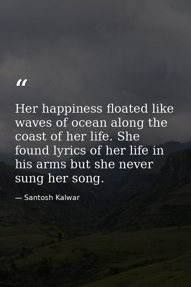 Her happiness floated like waves of ocean along the coast of her life. She found lyrics of her life in his arms but she  — Santosh Kalwar