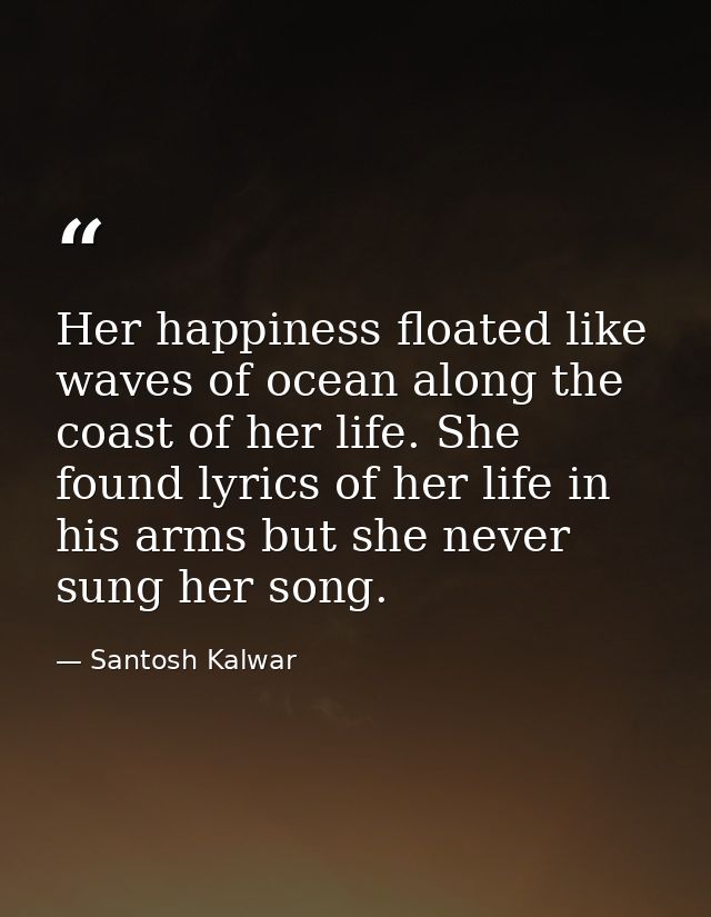 Her happiness floated like waves of ocean along the coast of her life. She found lyrics of her life in his arms but she  — Santosh Kalwar