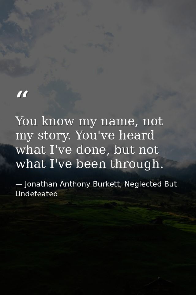 You know my name, not my story. You've heard what I've done, but not what I've been through. — Jonathan Anthony Burkett, Neglected But Undefeated