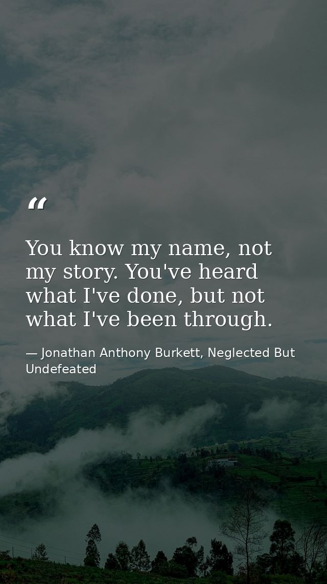 You know my name, not my story. You've heard what I've done, but not what I've been through. — Jonathan Anthony Burkett, Neglected But Undefeated