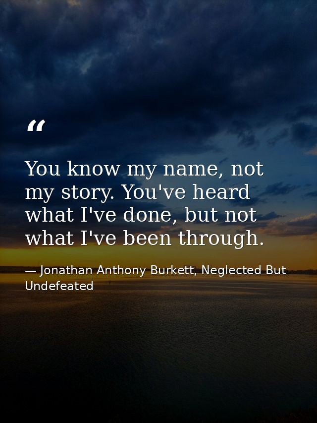 You know my name, not my story. You've heard what I've done, but not what I've been through. — Jonathan Anthony Burkett, Neglected But Undefeated