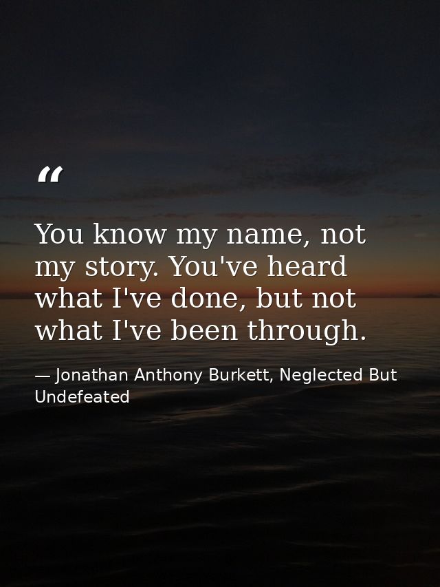 You know my name, not my story. You've heard what I've done, but not what I've been through. — Jonathan Anthony Burkett, Neglected But Undefeated
