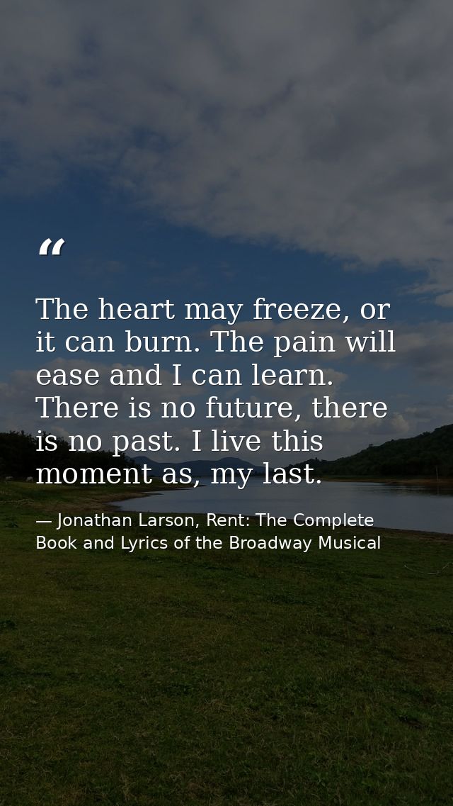 The heart may freeze, or it can burn. The pain will ease and I can learn. There is no future, there is no past. I live t — Jonathan Larson, Rent: The Complete Book and Lyrics of the Broadway Musical
