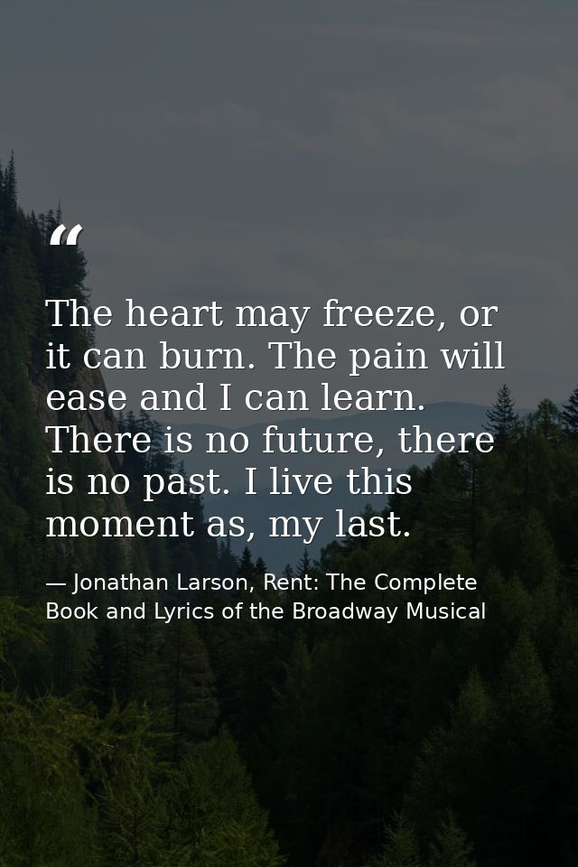 The heart may freeze, or it can burn. The pain will ease and I can learn. There is no future, there is no past. I live t — Jonathan Larson, Rent: The Complete Book and Lyrics of the Broadway Musical