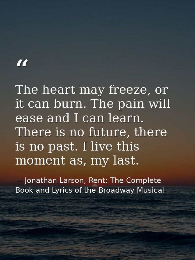 The heart may freeze, or it can burn. The pain will ease and I can learn. There is no future, there is no past. I live t — Jonathan Larson, Rent: The Complete Book and Lyrics of the Broadway Musical