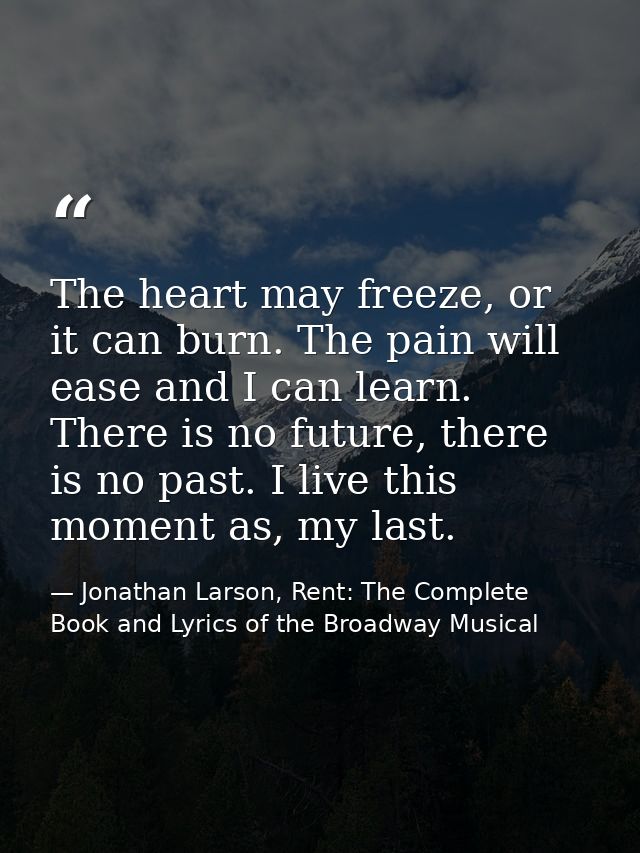 The heart may freeze, or it can burn. The pain will ease and I can learn. There is no future, there is no past. I live t — Jonathan Larson, Rent: The Complete Book and Lyrics of the Broadway Musical