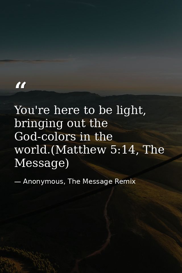 You're here to be light, bringing out the God-colors in the world.(Matthew 5:14, The Message) — Anonymous, The Message Remix