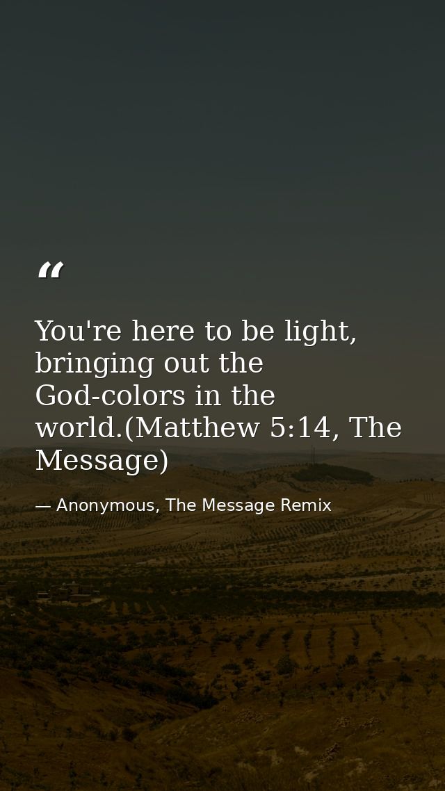 You're here to be light, bringing out the God-colors in the world.(Matthew 5:14, The Message) — Anonymous, The Message Remix
