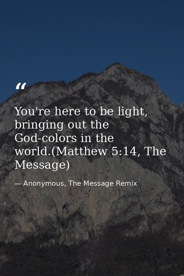 You're here to be light, bringing out the God-colors in the world.(Matthew 5:14, The Message) — Anonymous, The Message Remix
