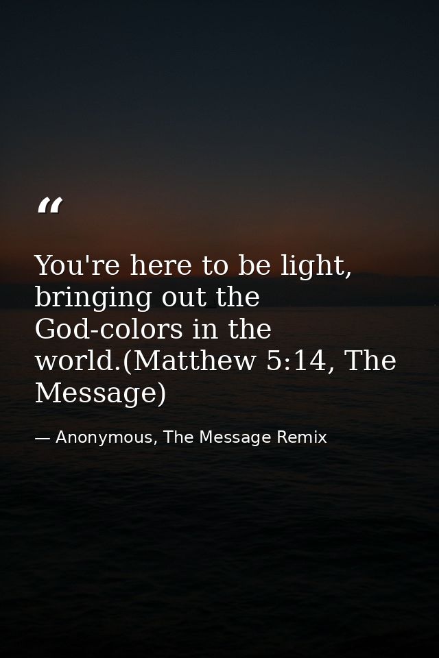 You're here to be light, bringing out the God-colors in the world.(Matthew 5:14, The Message) — Anonymous, The Message Remix