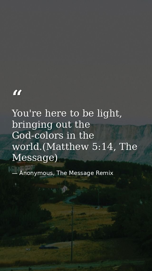 You're here to be light, bringing out the God-colors in the world.(Matthew 5:14, The Message) — Anonymous, The Message Remix