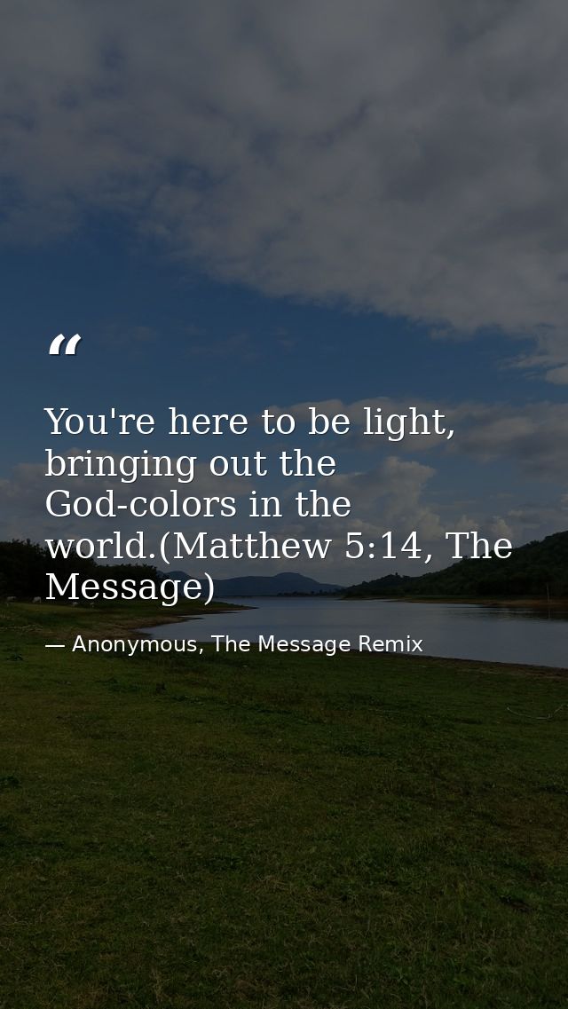 You're here to be light, bringing out the God-colors in the world.(Matthew 5:14, The Message) — Anonymous, The Message Remix