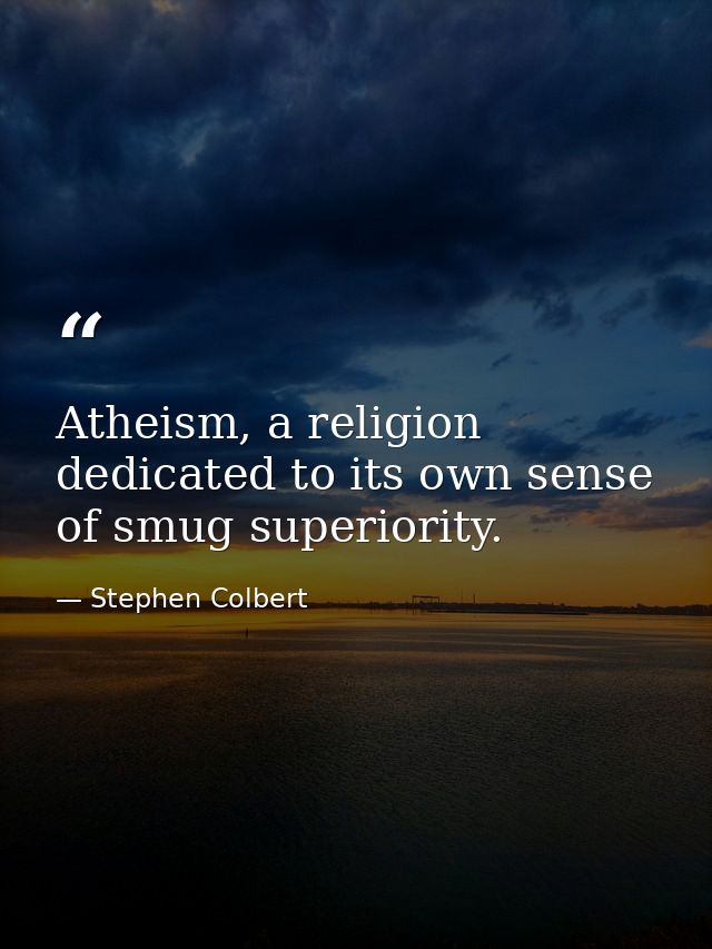 Atheism, a religion dedicated to its own sense of smug superiority. — Stephen Colbert
