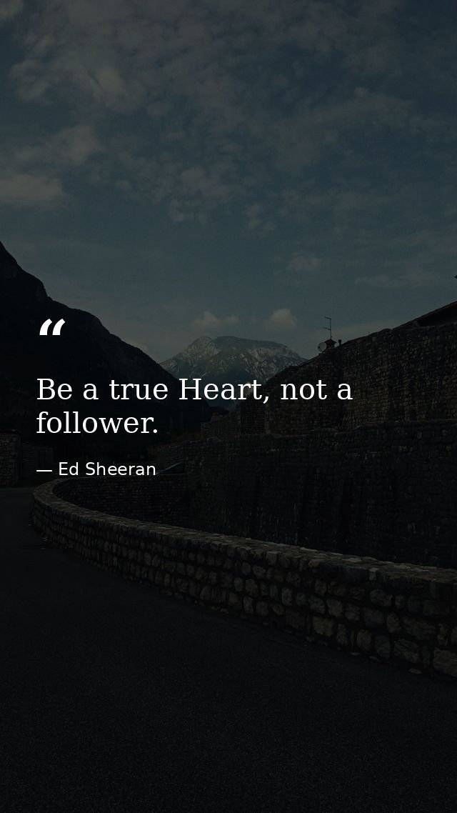 Be a true Heart, not a follower. — Ed Sheeran