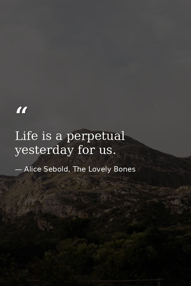 Life is a perpetual yesterday for us. — Alice Sebold, The Lovely Bones