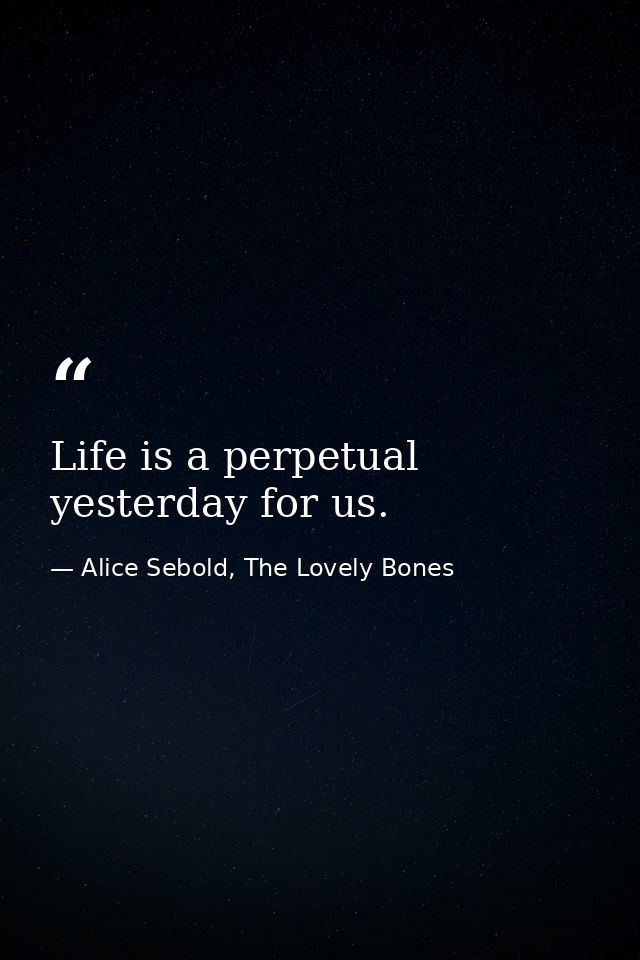 Life is a perpetual yesterday for us. — Alice Sebold, The Lovely Bones