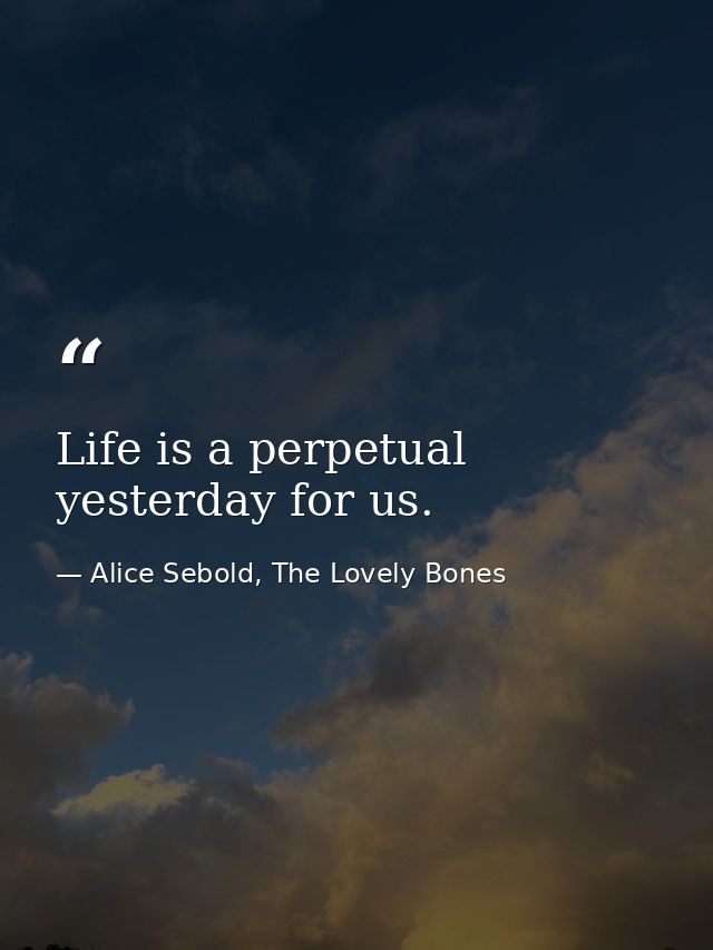 Life is a perpetual yesterday for us. — Alice Sebold, The Lovely Bones