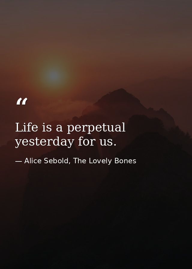 Life is a perpetual yesterday for us. — Alice Sebold, The Lovely Bones